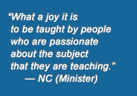 "What a joy it is to be taught by people who are passionate about the subject that they are teaching."--NC (Minister)
