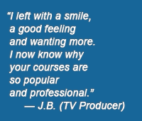 "I left with a smile, a good feeling and wanting more. I now know why your courses are so popular and professional." -- JB (TV producer)